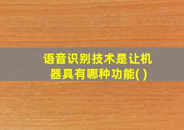 语音识别技术是让机器具有哪种功能( )